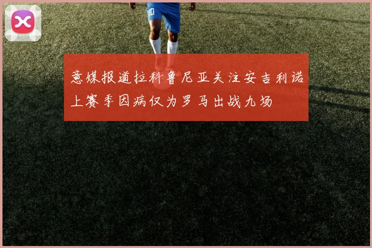 意媒报道拉科鲁尼亚关注安吉利诺上赛季因病仅为罗马出战九场