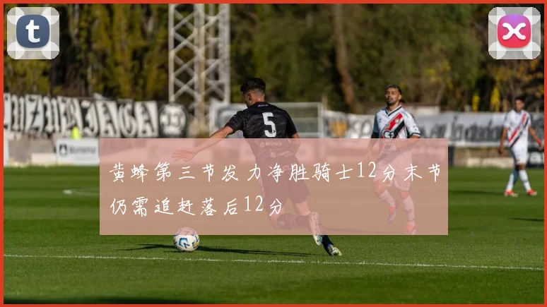 黄蜂第三节发力净胜骑士12分末节仍需追赶落后12分