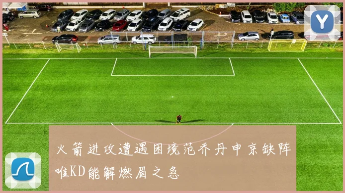 火箭进攻遭遇困境范乔丹申京缺阵唯KD能解燃眉之急