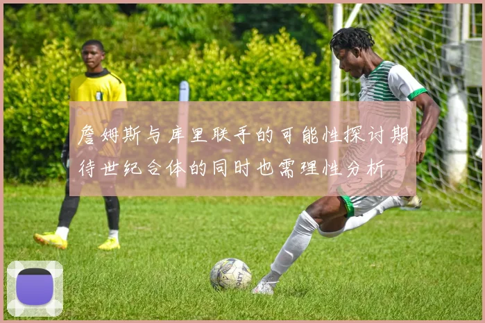 詹姆斯与库里联手的可能性探讨期待世纪合体的同时也需理性分析