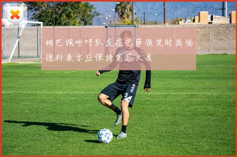 姆巴佩呼吁队友在巴萨领奖时离场德科表示应保持宽容大度