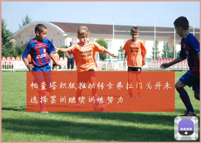 帕奎塔积极推动转会弗拉门戈并未选择罢训继续训练努力