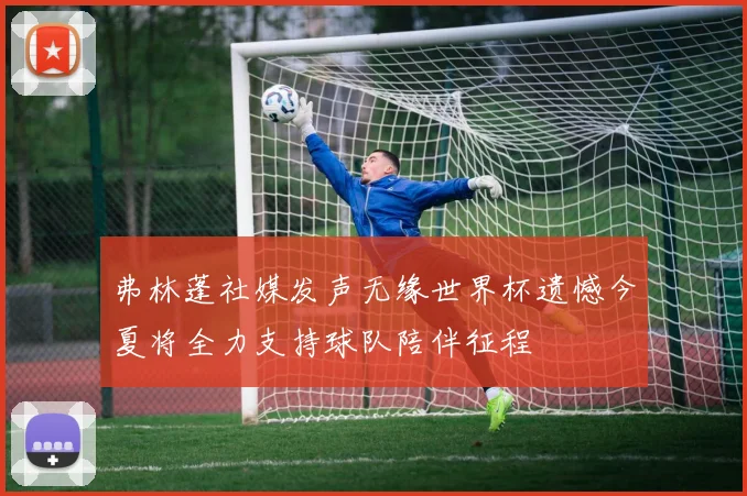 弗林蓬社媒发声无缘世界杯遗憾今夏将全力支持球队陪伴征程