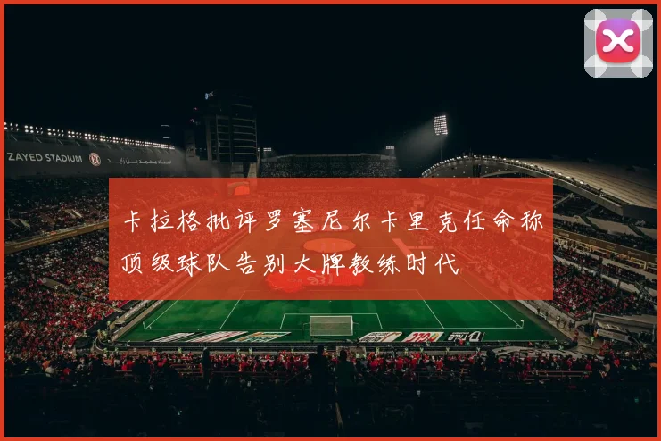卡拉格批评罗塞尼尔卡里克任命称顶级球队告别大牌教练时代