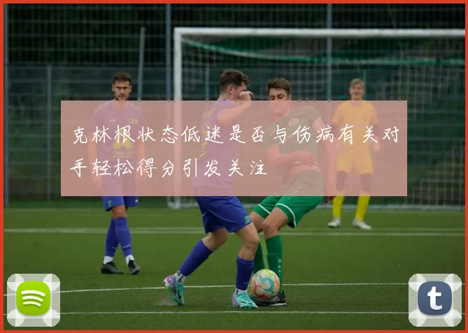 克林根状态低迷是否与伤病有关对手轻松得分引发关注