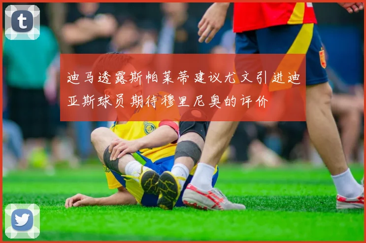 迪马透露斯帕莱蒂建议尤文引进迪亚斯球员期待穆里尼奥的评价