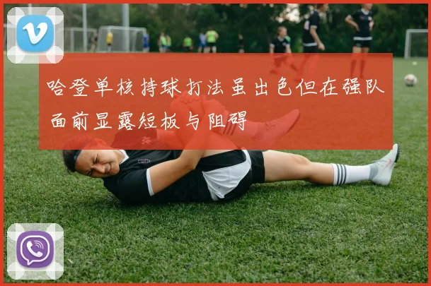 哈登单核持球打法虽出色但在强队面前显露短板与阻碍