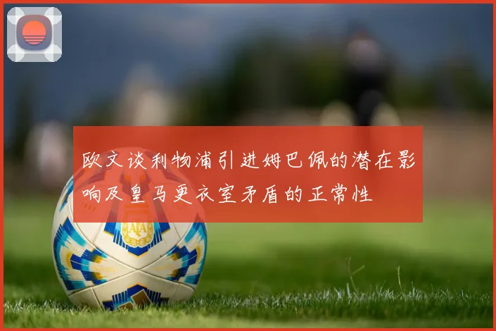 欧文谈利物浦引进姆巴佩的潜在影响及皇马更衣室矛盾的正常性