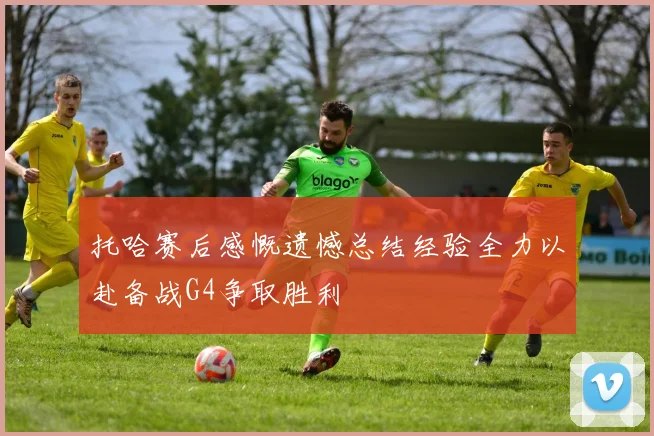 托哈赛后感慨遗憾总结经验全力以赴备战G4争取胜利