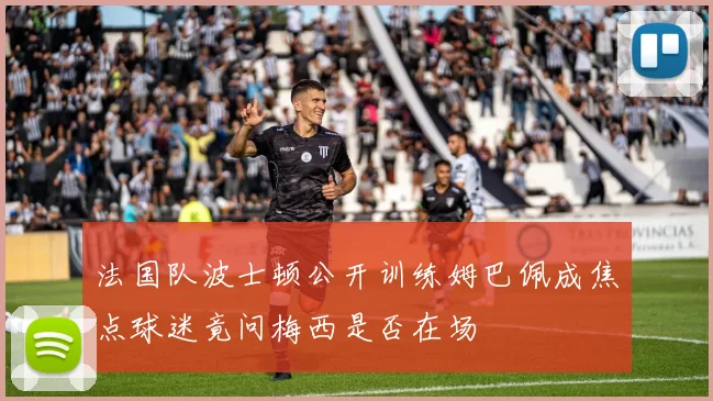 法国队波士顿公开训练姆巴佩成焦点球迷竟问梅西是否在场