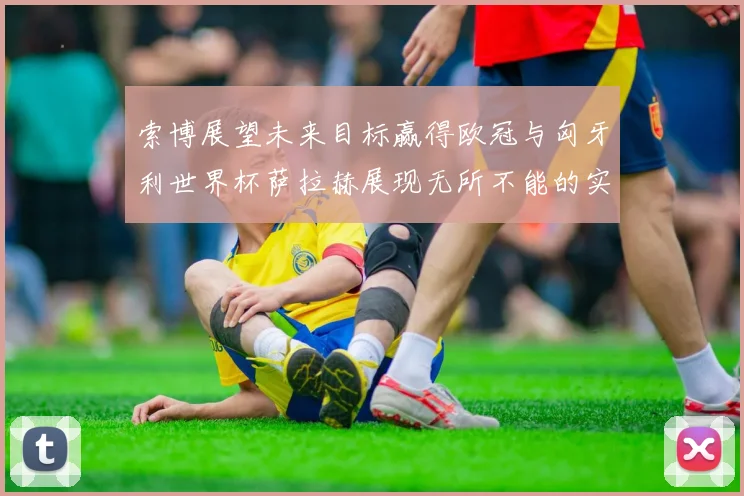 索博展望未来目标赢得欧冠与匈牙利世界杯萨拉赫展现无所不能的实力
