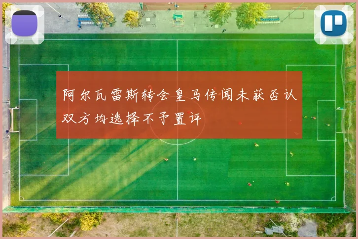 阿尔瓦雷斯转会皇马传闻未获否认双方均选择不予置评