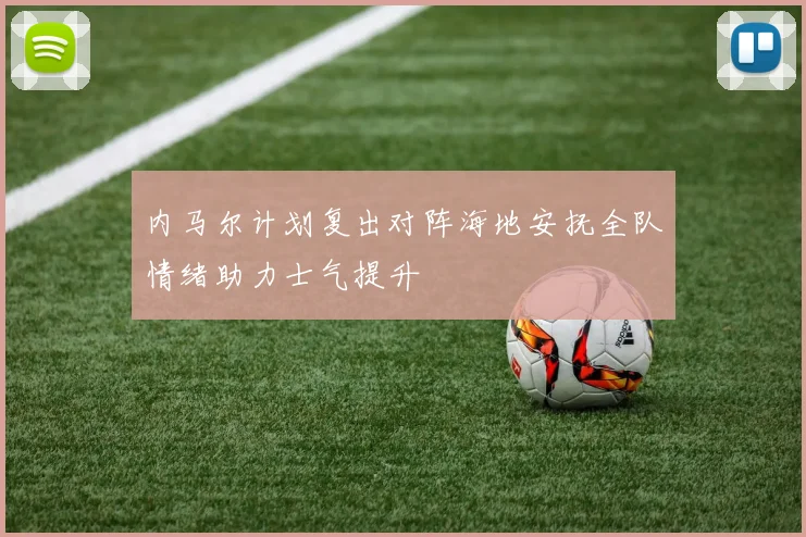 内马尔计划复出对阵海地安抚全队情绪助力士气提升