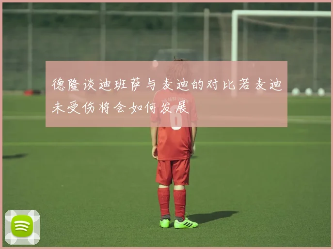 德隆谈迪班萨与麦迪的对比若麦迪未受伤将会如何发展