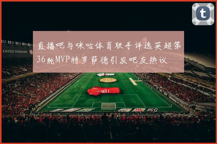 直播吧与咪咕体育联手评选英超第36轮MVP特罗萨德引发吧友热议