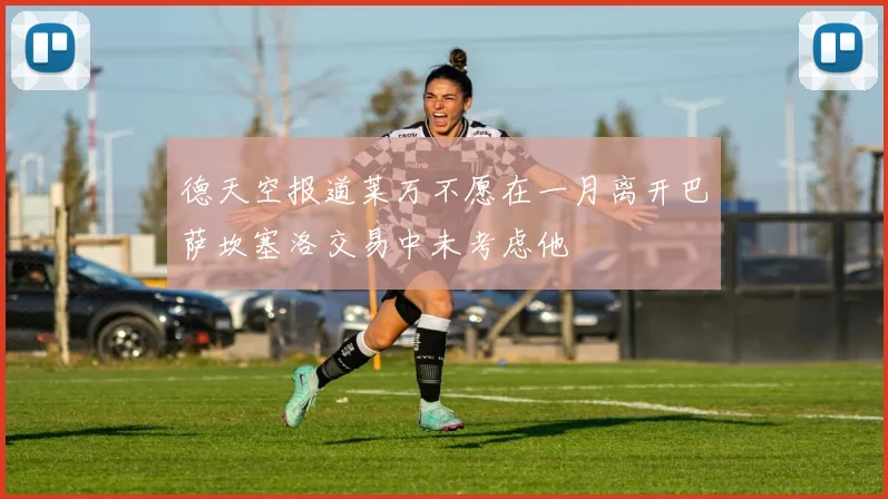 德天空报道莱万不愿在一月离开巴萨坎塞洛交易中未考虑他