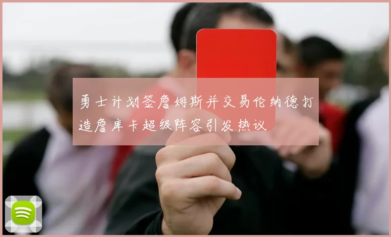 勇士计划签詹姆斯并交易伦纳德打造詹库卡超级阵容引发热议