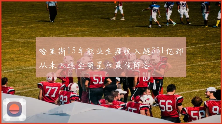 哈里斯15年职业生涯收入超331亿却从未入选全明星和最佳阵容