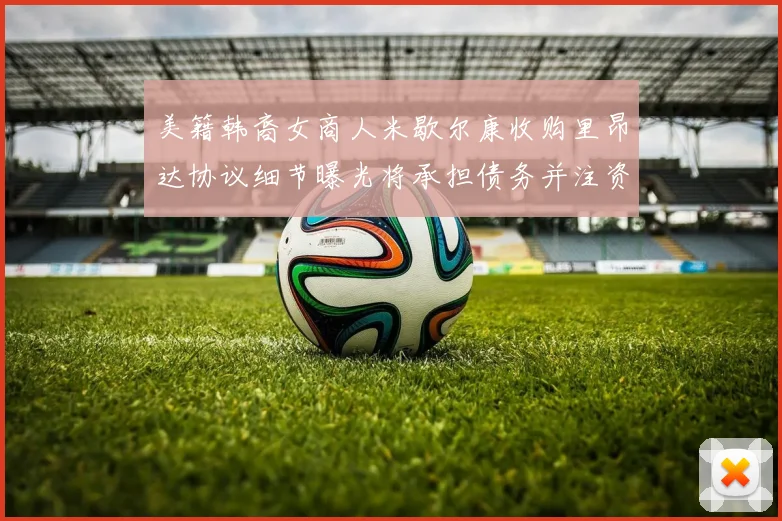 美籍韩裔女商人米歇尔康收购里昂达协议细节曝光将承担债务并注资