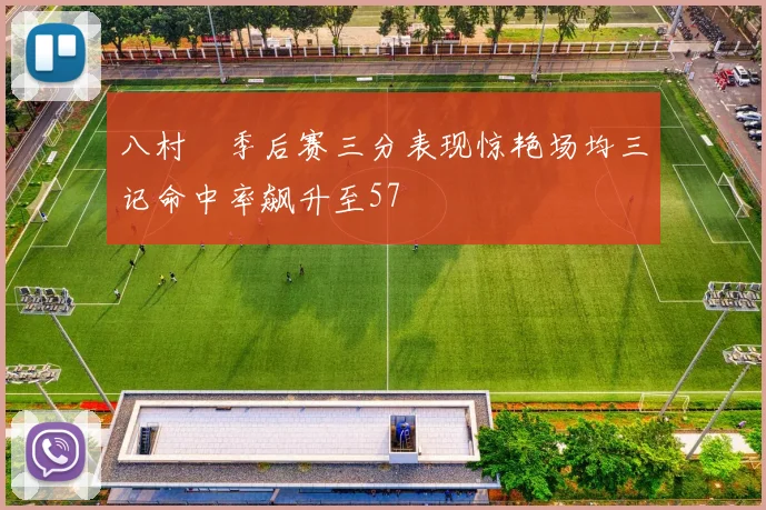 八村塁季后赛三分表现惊艳场均三记命中率飙升至57