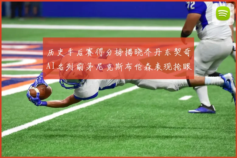 历史季后赛得分榜揭晓乔丹东契奇AI名列前茅尼克斯布伦森表现抢眼