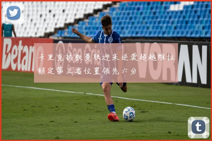 卡里克执教曼联迎来逆袭超越维拉锁定第三名位置领先六分