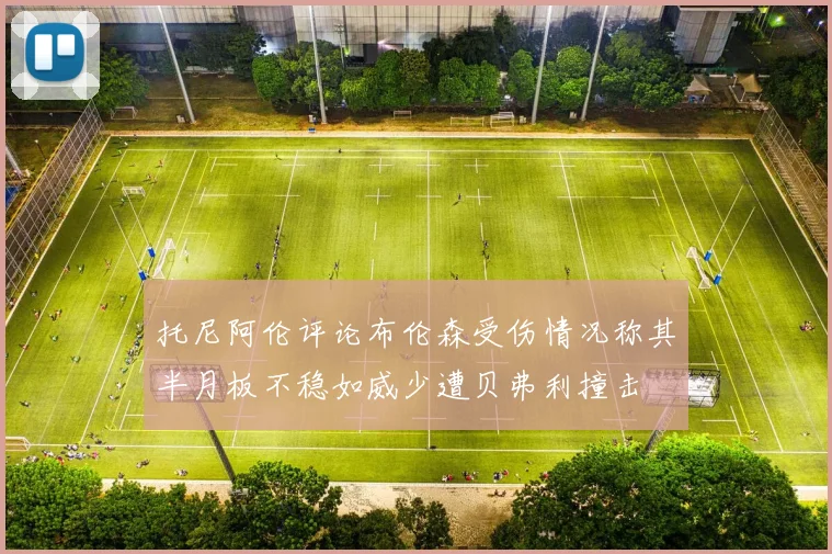 托尼阿伦评论布伦森受伤情况称其半月板不稳如威少遭贝弗利撞击