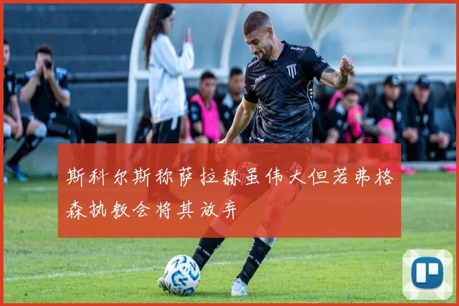 斯科尔斯称萨拉赫虽伟大但若弗格森执教会将其放弃