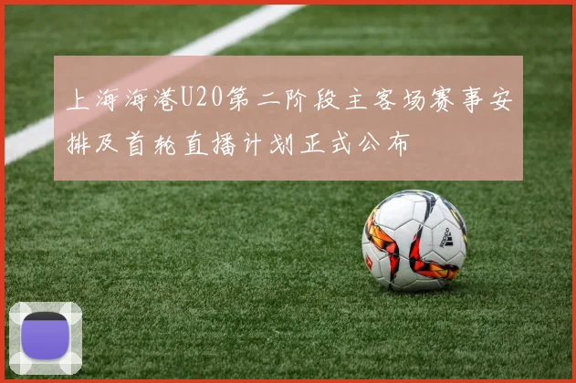 上海海港U20第二阶段主客场赛事安排及首轮直播计划正式公布