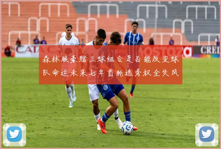 森林狼豪赌三球组合是否能改变球队命运未来七年首轮选秀权全失风险巨大