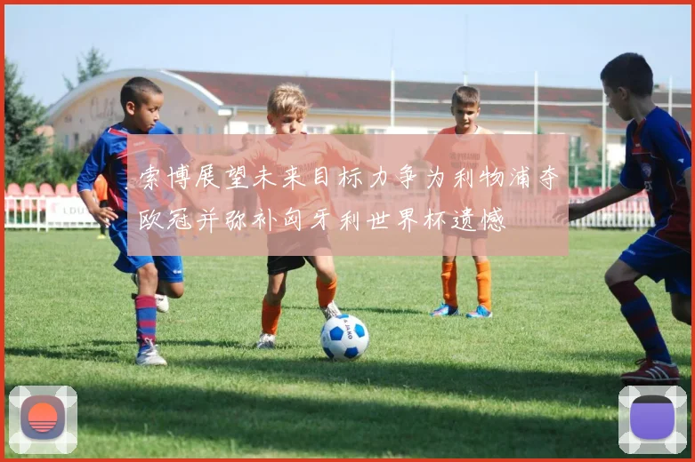 索博展望未来目标力争为利物浦夺欧冠并弥补匈牙利世界杯遗憾