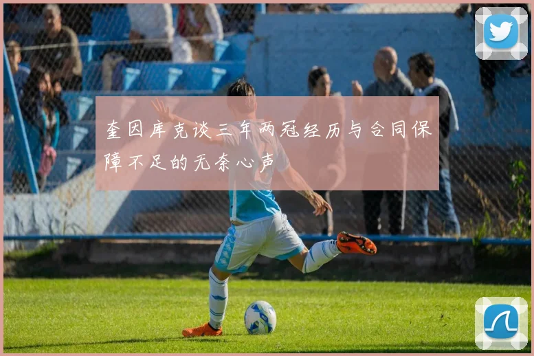 奎因库克谈三年两冠经历与合同保障不足的无奈心声
